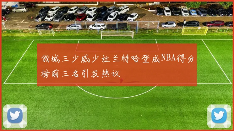 俄城三少威少杜兰特哈登成NBA得分榜前三名引发热议