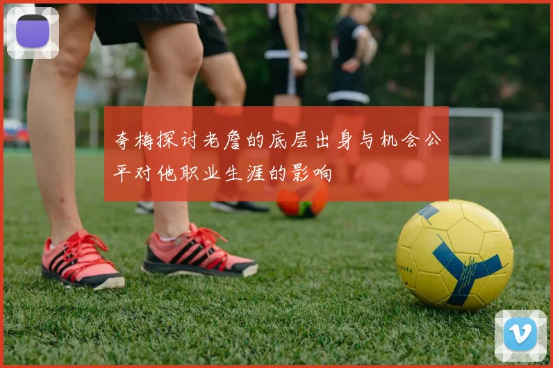 夸梅探讨老詹的底层出身与机会公平对他职业生涯的影响