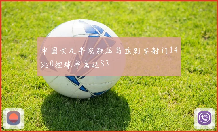 中国女足半场狂压乌兹别克射门14比0控球率高达83