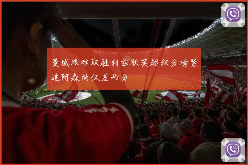 曼城艰难取胜利兹联英超积分榜紧追阿森纳仅差两分