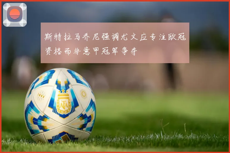 斯特拉马乔尼强调尤文应专注欧冠资格而非意甲冠军争夺