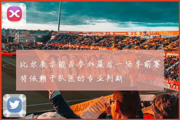比尔表示能否参加最后一场季前赛将依赖于队医的专业判断