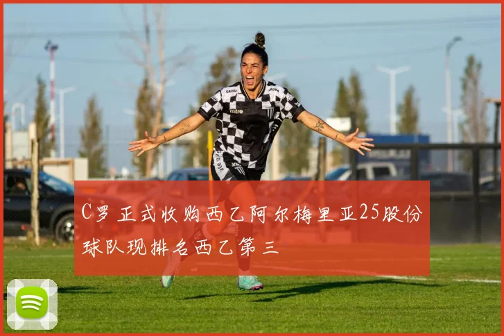 C罗正式收购西乙阿尔梅里亚25股份球队现排名西乙第三
