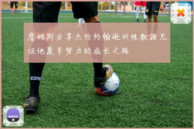 詹姆斯分享杰伦约翰逊训练数据见证他夏季努力的成长之路