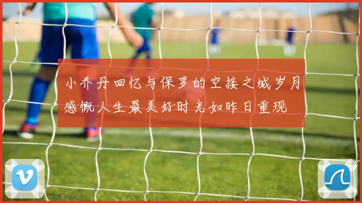 小乔丹回忆与保罗的空接之城岁月感慨人生最美好时光如昨日重现