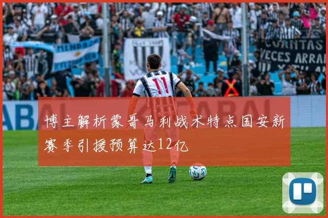 博主解析蒙哥马利战术特点国安新赛季引援预算达12亿