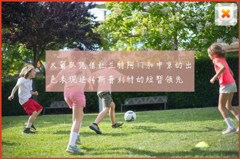 火箭队凭借杜兰特阿门和申京的出色表现逆转斯普利特的短暂领先