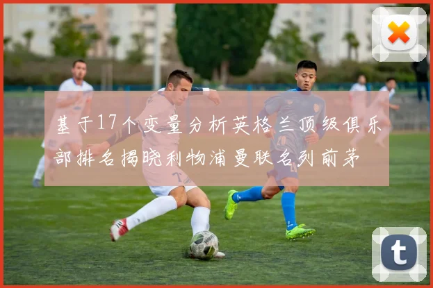 基于17个变量分析英格兰顶级俱乐部排名揭晓利物浦曼联名列前茅