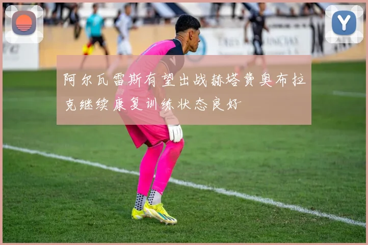阿尔瓦雷斯有望出战赫塔费奥布拉克继续康复训练状态良好