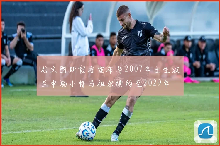 尤文图斯官方宣布与2007年出生波兰中场小将马祖尔续约至2029年