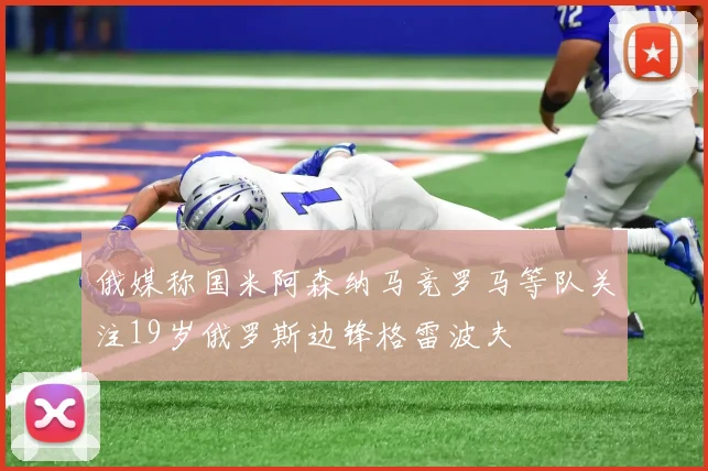 俄媒称国米阿森纳马竞罗马等队关注19岁俄罗斯边锋格雷波夫