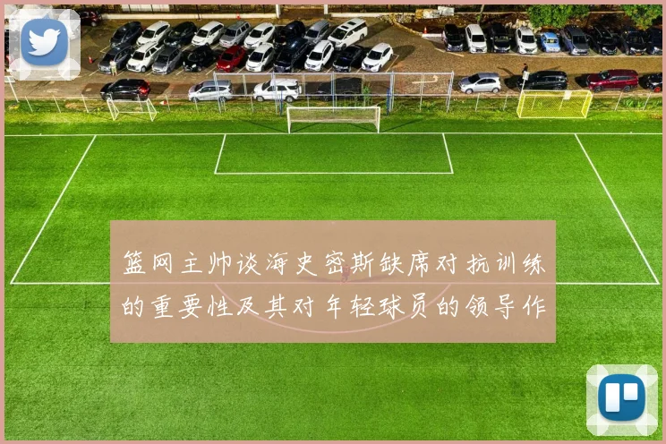 篮网主帅谈海史密斯缺席对抗训练的重要性及其对年轻球员的领导作用