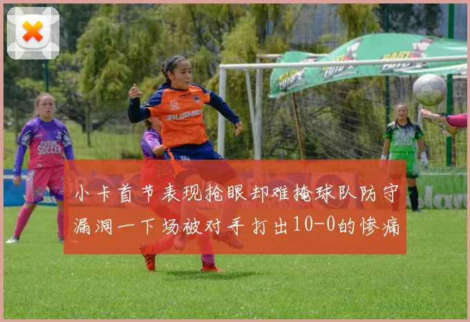小卡首节表现抢眼却难掩球队防守漏洞一下场被对手打出10-0的惨痛局面
