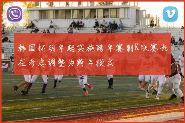 韩国杯明年起实施跨年赛制K联赛也在考虑调整为跨年模式