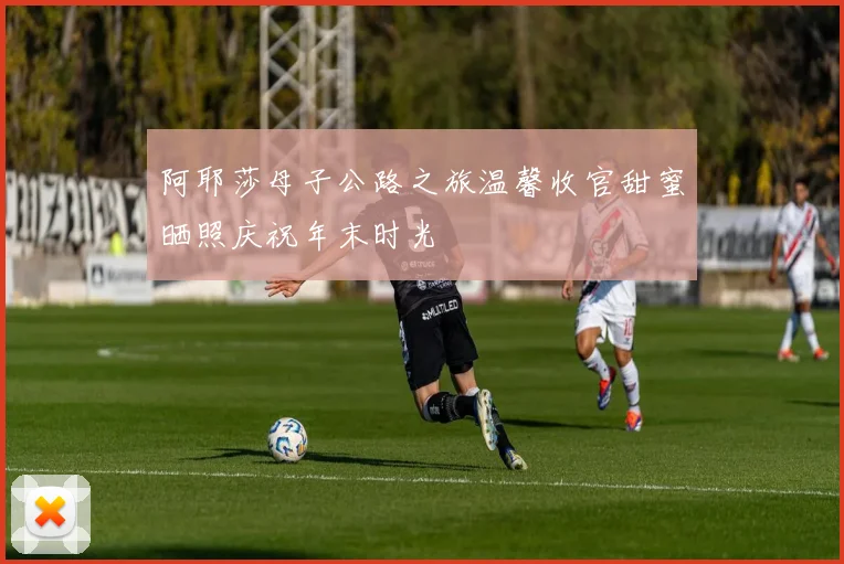 阿耶莎母子公路之旅温馨收官甜蜜晒照庆祝年末时光