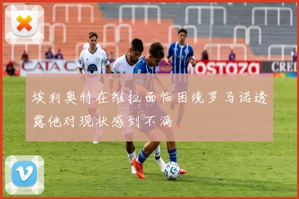 埃利奥特在维拉面临困境罗马诺透露他对现状感到不满