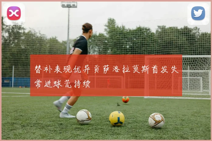 替补表现优异贡萨洛拉莫斯首发失常进球荒持续