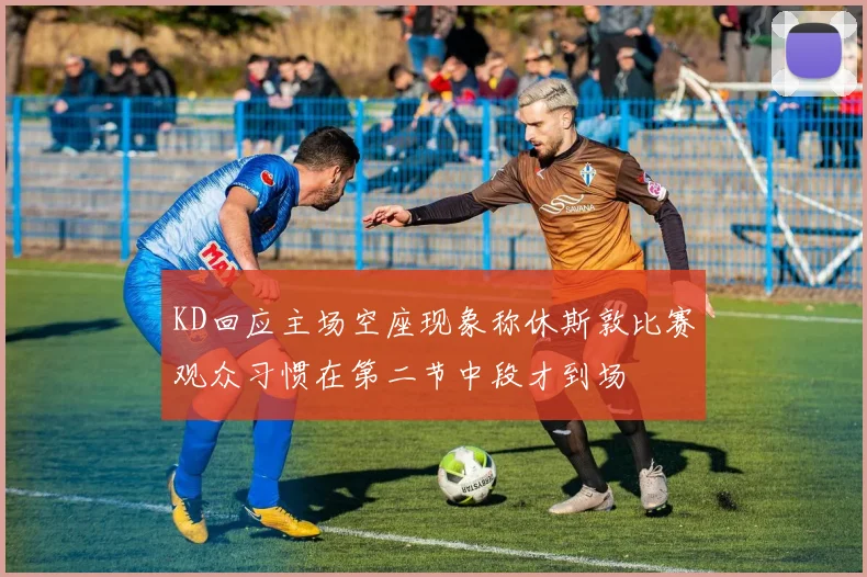 KD回应主场空座现象称休斯敦比赛观众习惯在第二节中段才到场