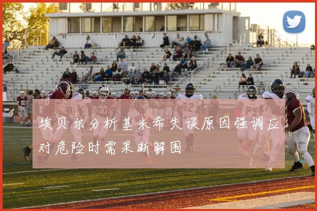 埃贝尔分析基米希失误原因强调应对危险时需果断解围