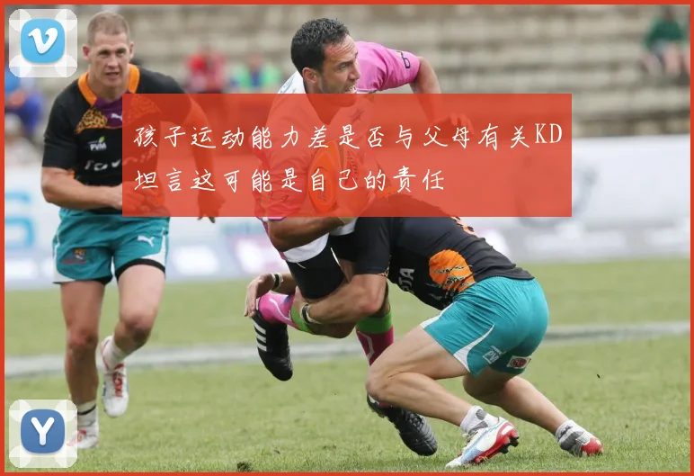 孩子运动能力差是否与父母有关KD坦言这可能是自己的责任