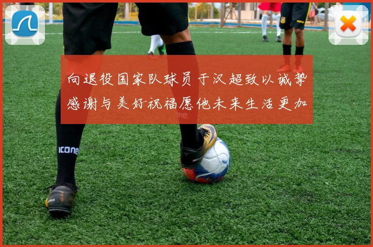 向退役国家队球员于汉超致以诚挚感谢与美好祝福愿他未来生活更加精彩