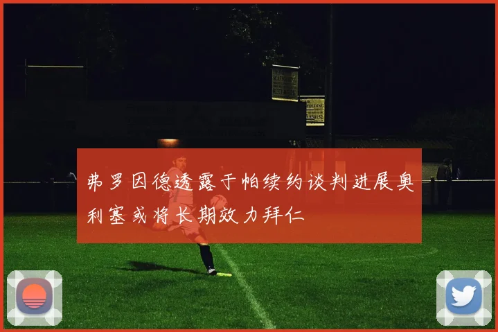 弗罗因德透露于帕续约谈判进展奥利塞或将长期效力拜仁