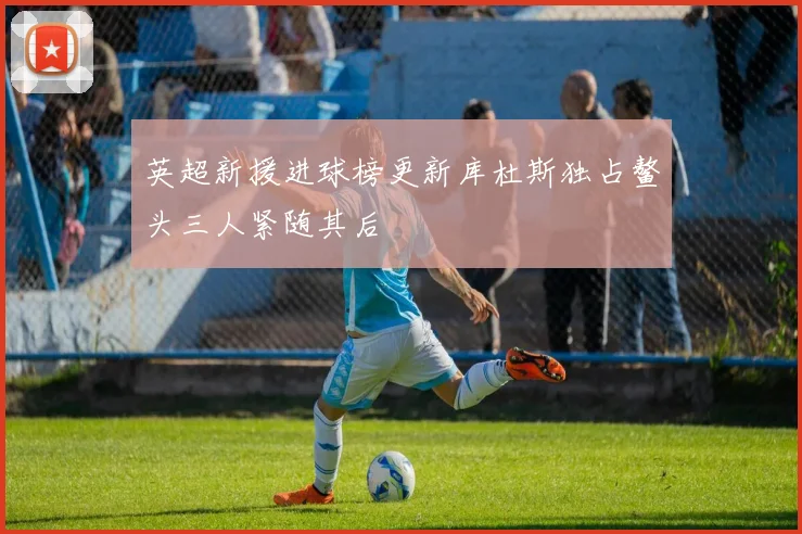 英超新援进球榜更新库杜斯独占鳌头三人紧随其后