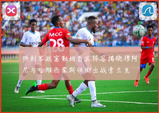 热刺客战富勒姆首发阵容揭晓穆阿尼与哈维西蒙斯领衔出战索兰克