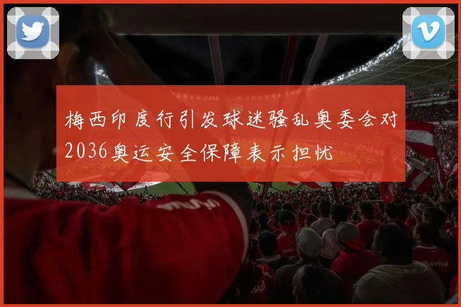梅西印度行引发球迷骚乱奥委会对2036奥运安全保障表示担忧