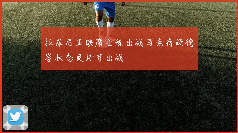 拉菲尼亚缺席合练出战马竞存疑德容状态良好可出战