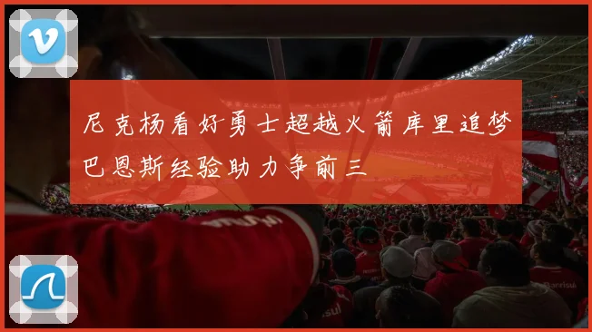 尼克杨看好勇士超越火箭库里追梦巴恩斯经验助力争前三