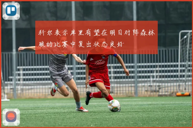 科尔表示库里有望在明日对阵森林狼的比赛中复出状态良好