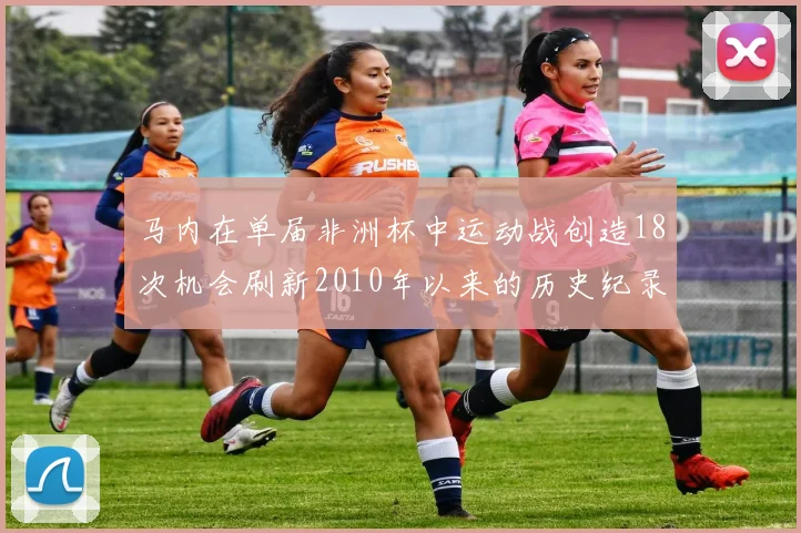 马内在单届非洲杯中运动战创造18次机会刷新2010年以来的历史纪录