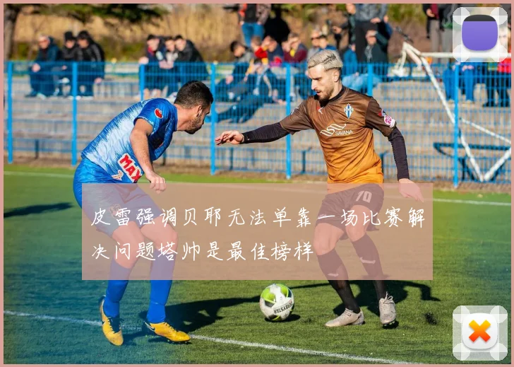皮雷强调贝耶无法单靠一场比赛解决问题塔帅是最佳榜样