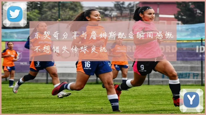 东契奇分享与詹姆斯配合瞬间感慨不想错失传球良机