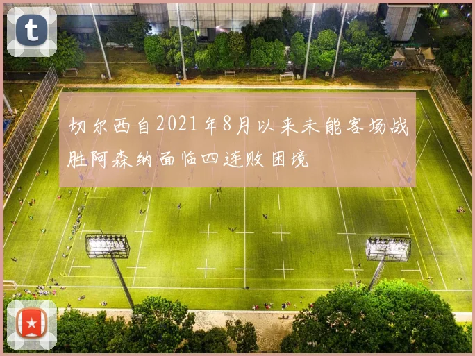 切尔西自2021年8月以来未能客场战胜阿森纳面临四连败困境