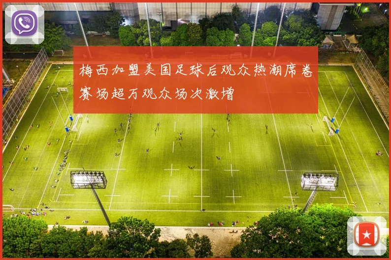 梅西加盟美国足球后观众热潮席卷赛场超万观众场次激增
