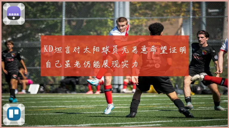 KD坦言对太阳球员无恶意希望证明自己虽老仍能展现实力