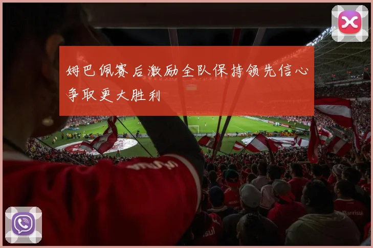 姆巴佩赛后激励全队保持领先信心争取更大胜利