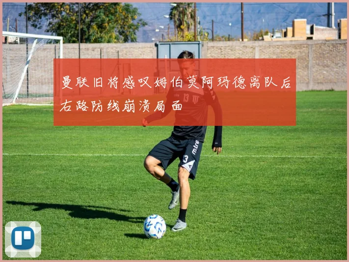 曼联旧将感叹姆伯莫阿玛德离队后右路防线崩溃局面