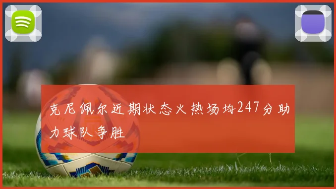 克尼佩尔近期状态火热场均247分助力球队争胜