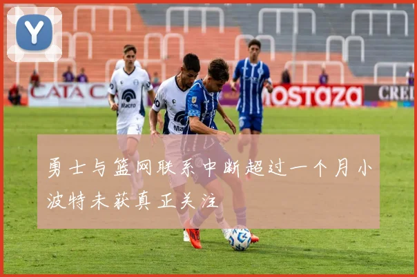 勇士与篮网联系中断超过一个月小波特未获真正关注